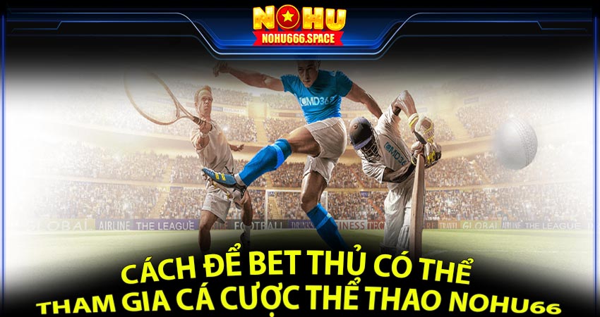 Cách Để Bet Thủ Có Thể Tham Gia Cá Cược Thể Thao Nohu66